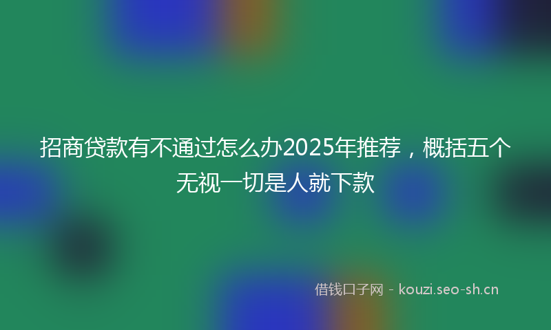 招商贷款有不通过怎么办2025年推荐，概括五个无视一切是人就下款
