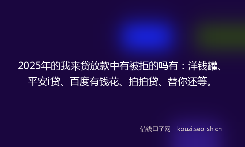 2025年的我来贷放款中有被拒的吗有：洋钱罐、平安i贷、百度有钱花、拍拍贷、替你还等。