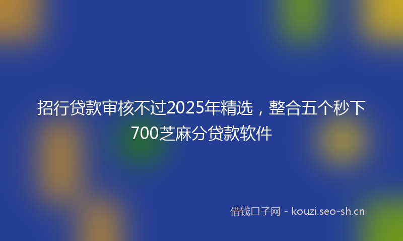 招行贷款审核不过2025年精选，整合五个秒下700芝麻分贷款软件