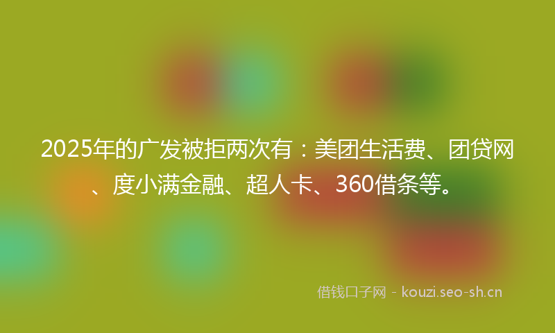 2025年的广发被拒两次有：美团生活费、团贷网、度小满金融、超人卡、360借条等。