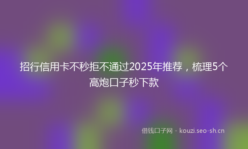 招行信用卡不秒拒不通过2025年推荐，梳理5个高炮口子秒下款