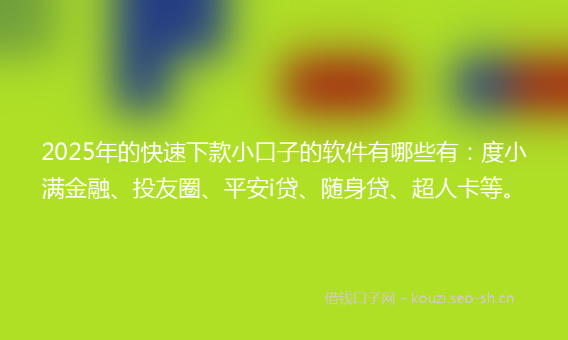 2025年的快速下款小口子的软件有哪些有：度小满金融、投友圈、平安i贷、随身贷、超人卡等。