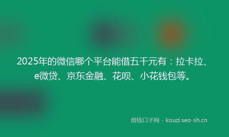 2025年的微信哪个平台能借五千元有：拉卡拉、e微贷、京东金融、花呗、小花钱包等。