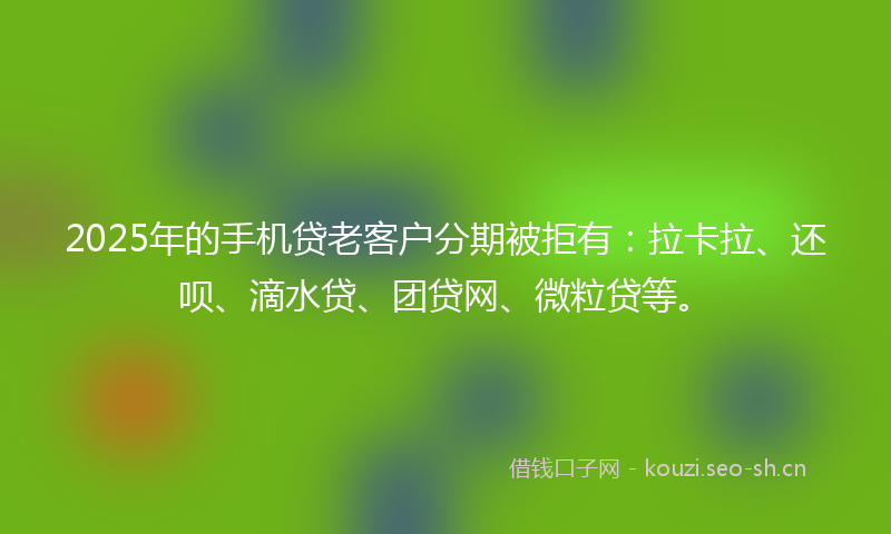 2025年的手机贷老客户分期被拒有：拉卡拉、还呗、滴水贷、团贷网、微粒贷等。