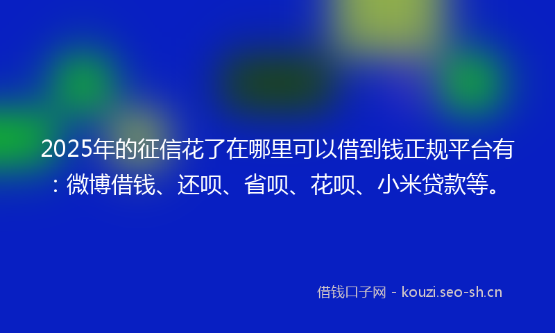 2025年的征信花了在哪里可以借到钱正规平台有：微博借钱、还呗、省呗、花呗、小米贷款等。