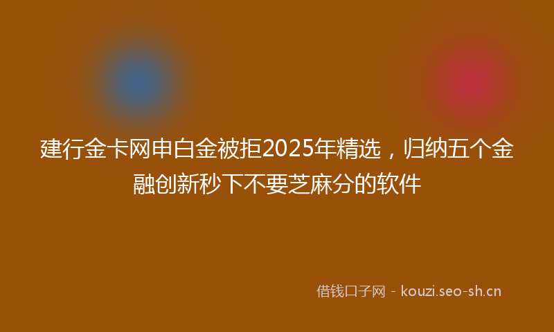建行金卡网申白金被拒2025年精选,归纳五个金融创新秒下不要芝麻分的软件