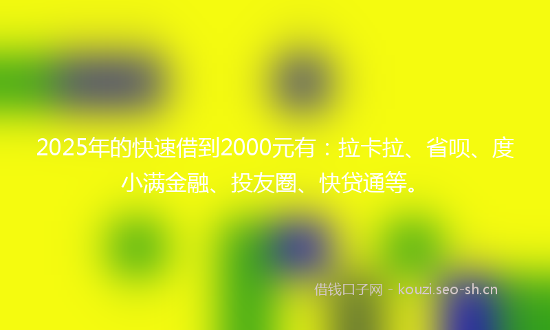 2025年的快速借到2000元有：拉卡拉、省呗、度小满金融、投友圈、快贷通等。