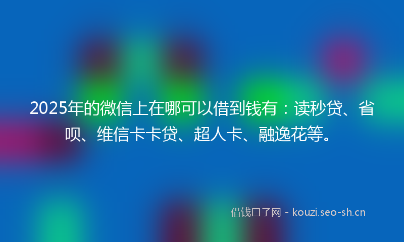 2025年的微信上在哪可以借到钱有：读秒贷、省呗、维信卡卡贷、超人卡、融逸花等。