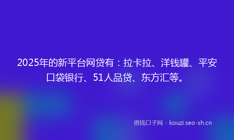 2025年的新平台网贷有：拉卡拉、洋钱罐、平安口袋银行、51人品贷、东方汇等。