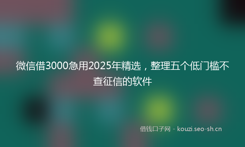 微信借3000急用2025年精选，整理五个低门槛不查征信的软件