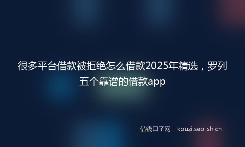 很多平台借款被拒绝怎么借款2025年精选，罗列五个靠谱的借款app