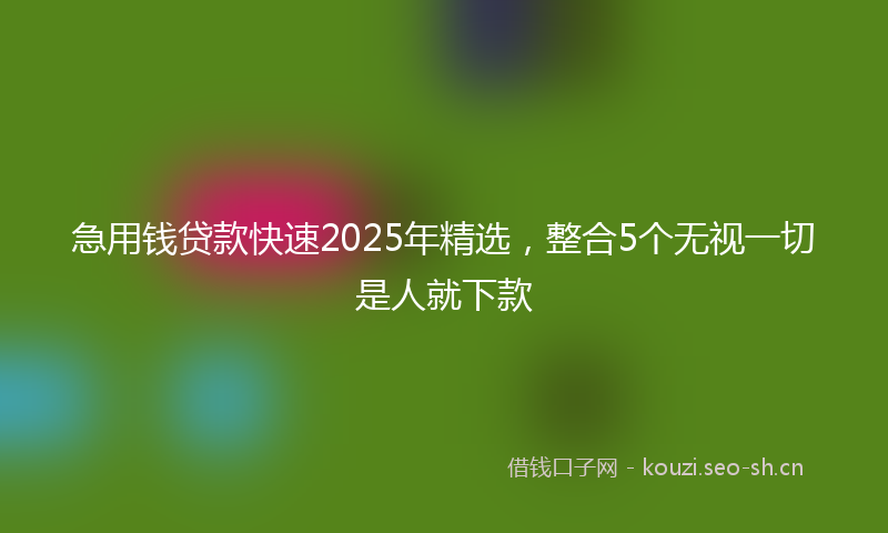 急用钱贷款快速2025年精选，整合5个无视一切是人就下款
