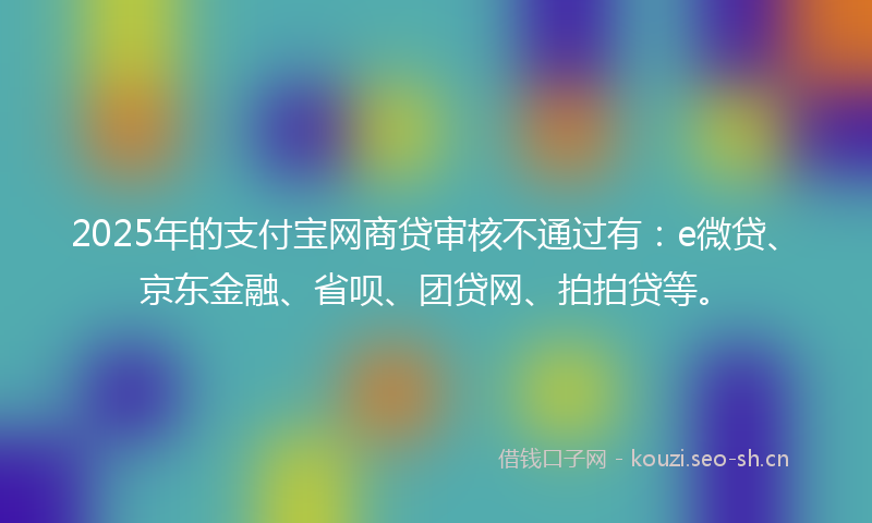 2025年的支付宝网商贷审核不通过有：e微贷、京东金融、省呗、团贷网、拍拍贷等。