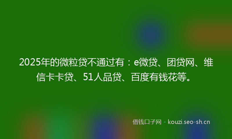 2025年的微粒贷不通过有：e微贷、团贷网、维信卡卡贷、51人品贷、百度有钱花等。