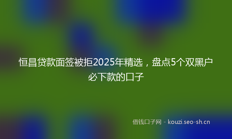 恒昌贷款面签被拒2025年精选，盘点5个双黑户必下款的口子