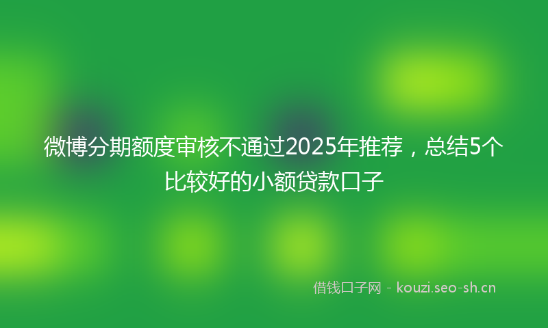 微博分期额度审核不通过2025年推荐，总结5个比较好的小额贷款口子
