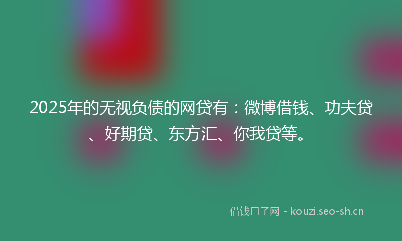 2025年的无视负债的网贷有：微博借钱、功夫贷、好期贷、东方汇、你我贷等。