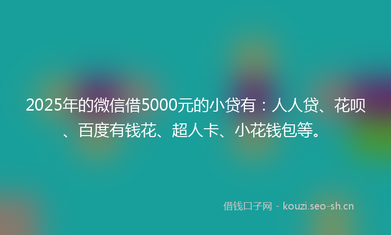 2025年的微信借5000元的小贷有：人人贷、花呗、百度有钱花、超人卡、小花钱包等。