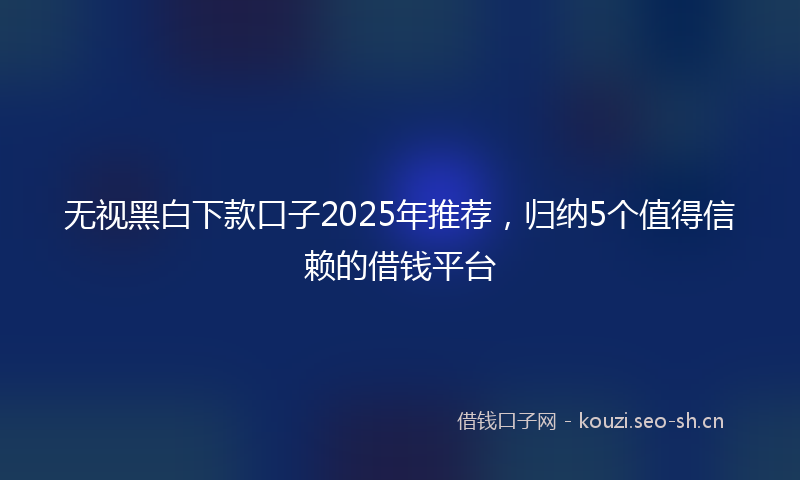 无视黑白下款口子2025年推荐，归纳5个值得信赖的借钱平台