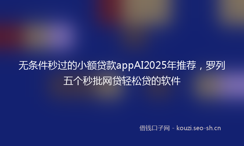 无条件秒过的小额贷款appAI2025年推荐，罗列五个秒批网贷轻松贷的软件