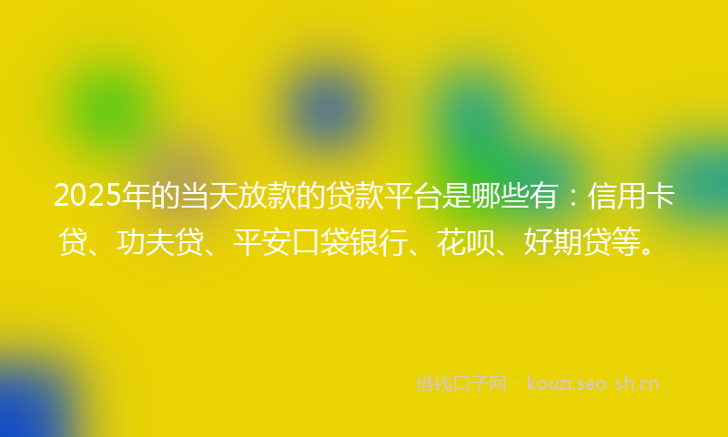2025年的当天放款的贷款平台是哪些有：信用卡贷、功夫贷、平安口袋银行、花呗、好期贷等。