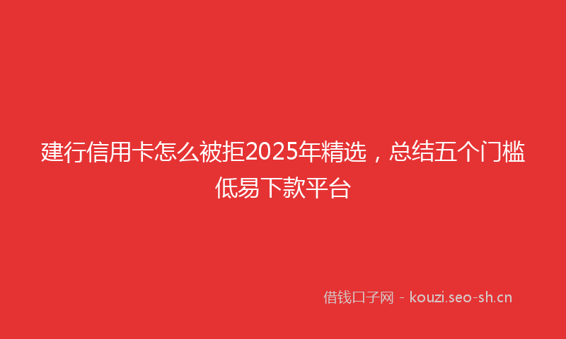 建行信用卡怎么被拒2025年精选，总结五个门槛低易下款平台