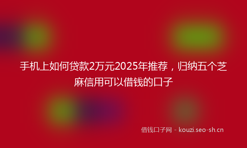 手机上如何贷款2万元2025年推荐，归纳五个芝麻信用可以借钱的口子