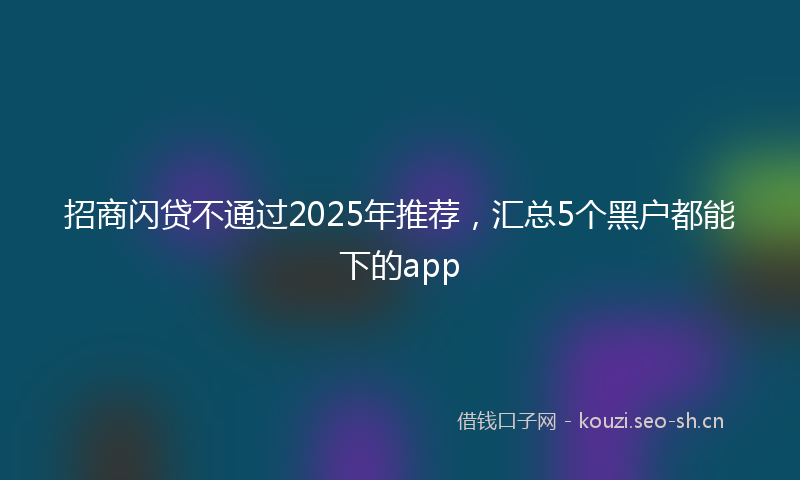招商闪贷不通过2025年推荐，汇总5个黑户都能下的app