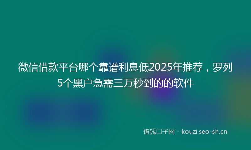 微信借款平台哪个靠谱利息低2025年推荐，罗列5个黑户急需三万秒到的的软件