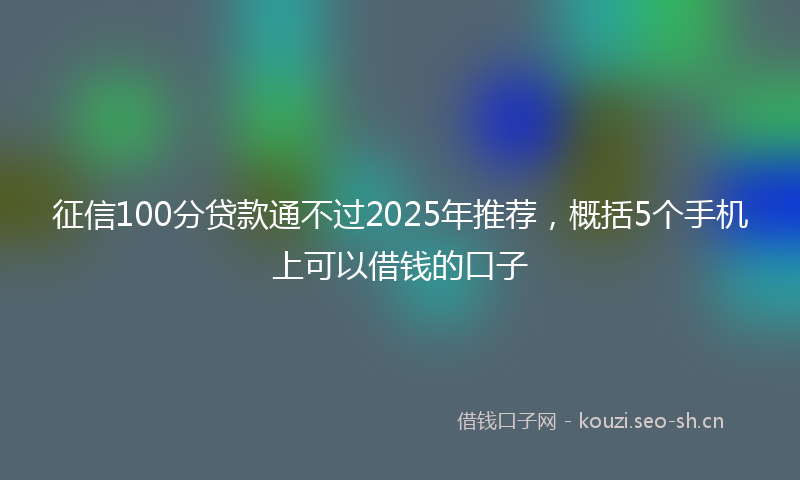 征信100分贷款通不过2025年推荐，概括5个手机上可以借钱的口子