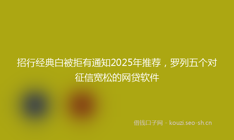 招行经典白被拒有通知2025年推荐，罗列五个对征信宽松的网贷软件