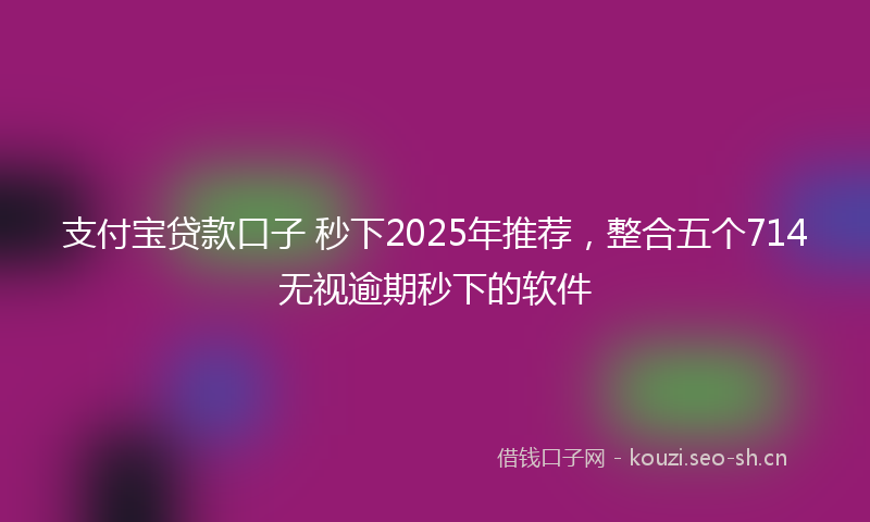 支付宝贷款口子 秒下2025年推荐，整合五个714无视逾期秒下的软件