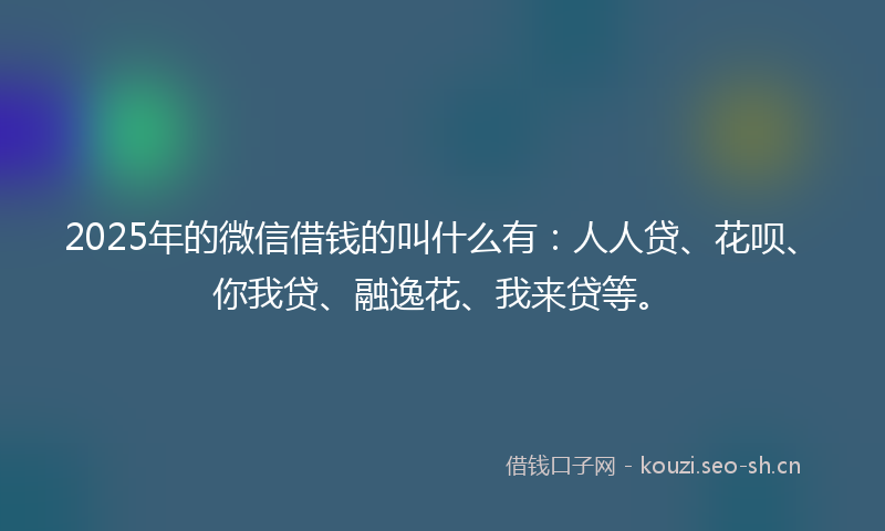 2025年的微信借钱的叫什么有：人人贷、花呗、你我贷、融逸花、我来贷等。