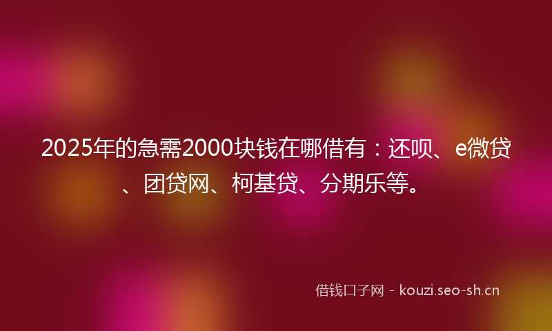 2025年的急需2000块钱在哪借有：还呗、e微贷、团贷网、柯基贷、分期乐等。