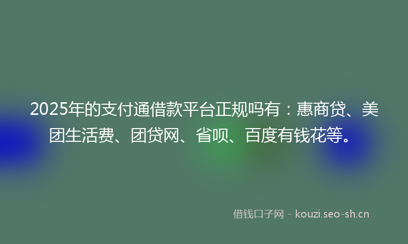 2025年的支付通借款平台正规吗有：惠商贷、美团生活费、团贷网、省呗、百度有钱花等。