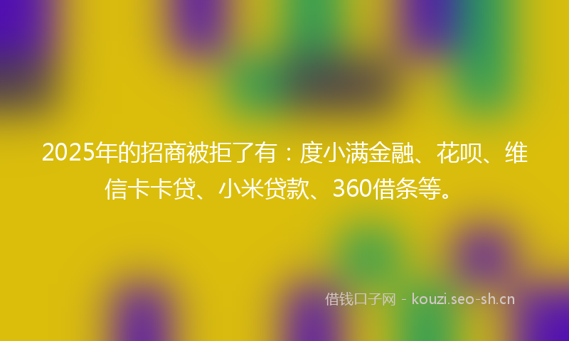 2025年的招商被拒了有：度小满金融、花呗、维信卡卡贷、小米贷款、360借条等。