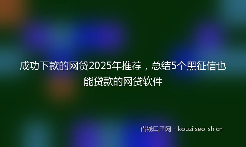 成功下款的网贷2025年推荐，总结5个黑征信也能贷款的网贷软件