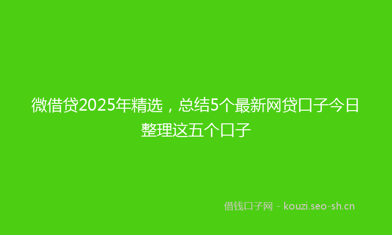 微借贷2025年精选，总结5个最新网贷口子今日整理这五个口子