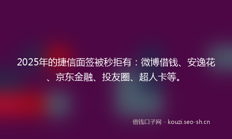 2025年的捷信面签被秒拒有：微博借钱、安逸花、京东金融、投友圈、超人卡等。