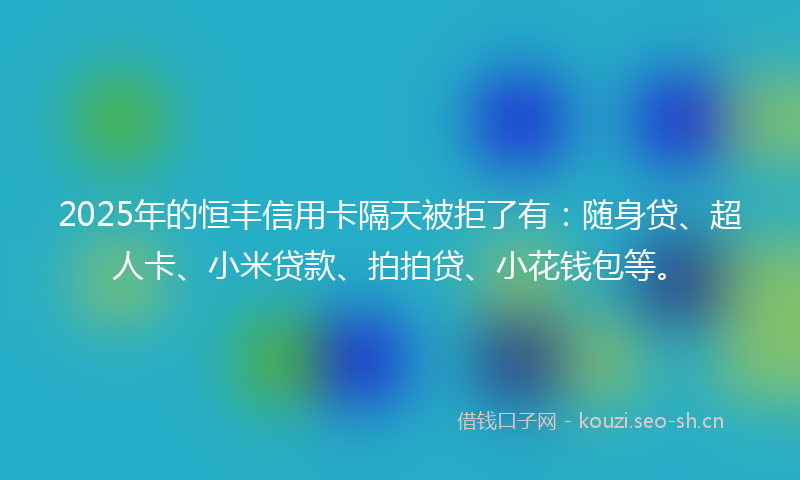 2025年的恒丰信用卡隔天被拒了有：随身贷、超人卡、小米贷款、拍拍贷、小花钱包等。