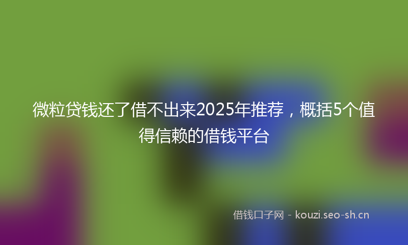 微粒贷钱还了借不出来2025年推荐，概括5个值得信赖的借钱平台