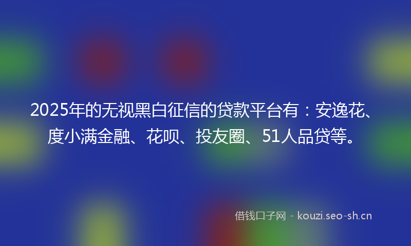 2025年的无视黑白征信的贷款平台有：安逸花、度小满金融、花呗、投友圈、51人品贷等。
