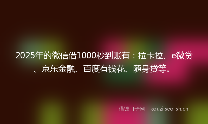 2025年的微信借1000秒到账有：拉卡拉、e微贷、京东金融、百度有钱花、随身贷等。