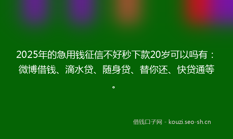 2025年的急用钱征信不好秒下款20岁可以吗有:微博借钱、滴水贷、随身贷、替你还、快贷通等。