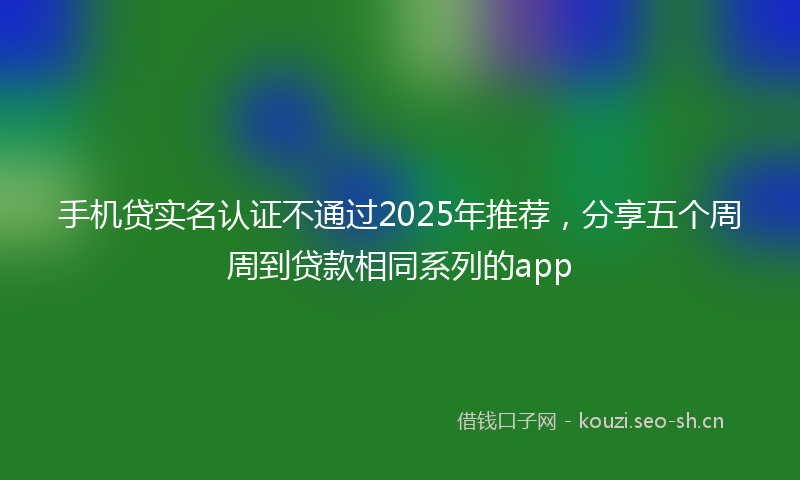手机贷实名认证不通过2025年推荐,分享五个周周到贷款相同系列的app