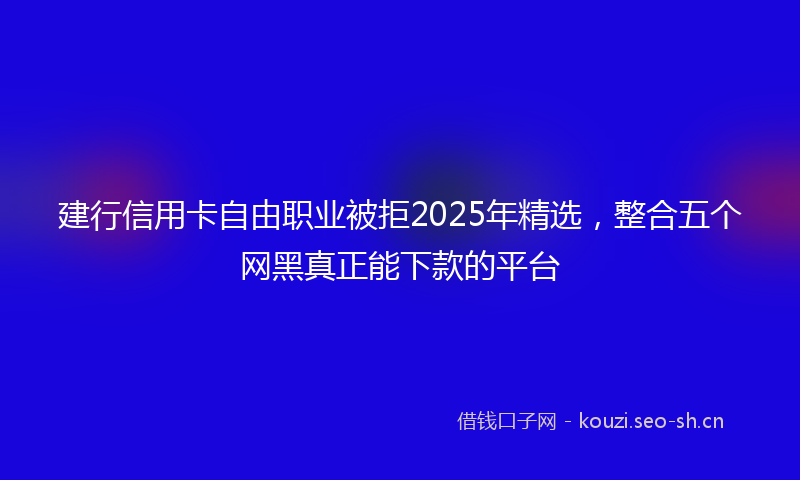 建行信用卡自由职业被拒2025年精选，整合五个网黑真正能下款的平台