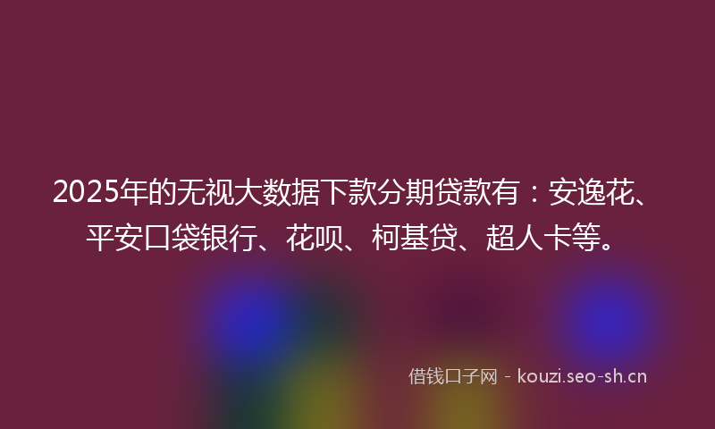 2025年的无视大数据下款分期贷款有：安逸花、平安口袋银行、花呗、柯基贷、超人卡等。