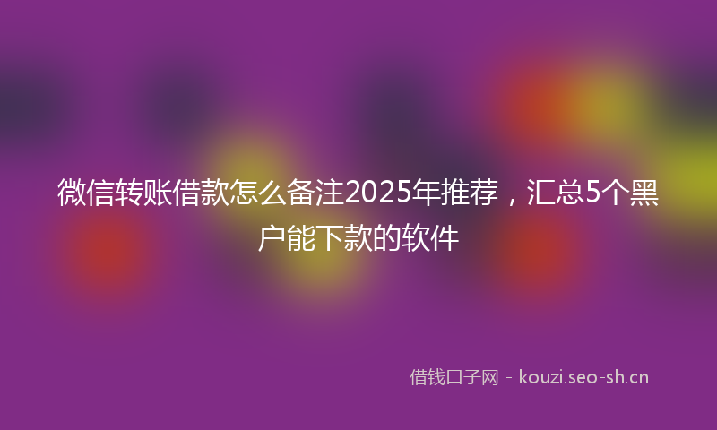 微信转账借款怎么备注2025年推荐，汇总5个黑户能下款的软件