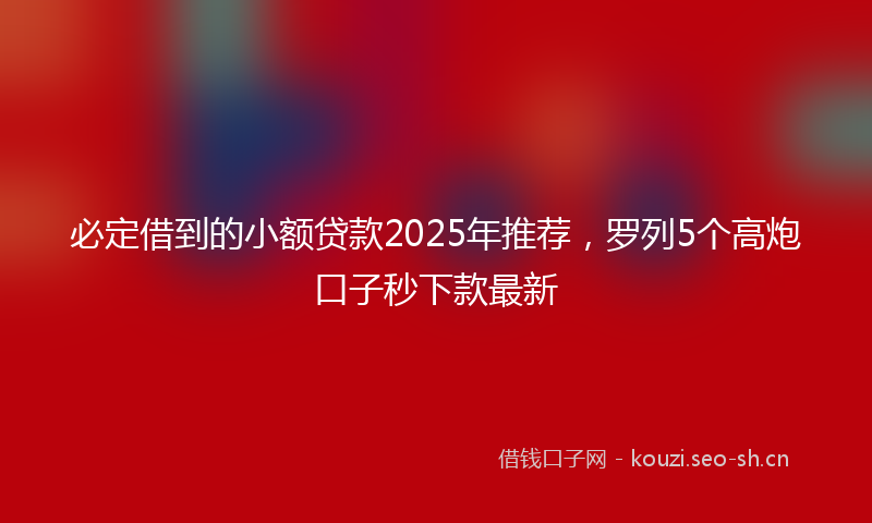 必定借到的小额贷款2025年推荐，罗列5个高炮口子秒下款最新