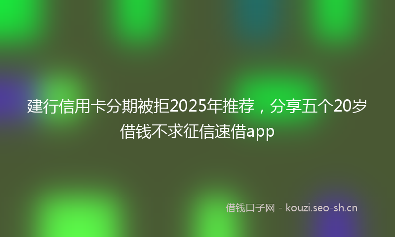 建行信用卡分期被拒2025年推荐,分享五个20岁借钱不求征信速借app